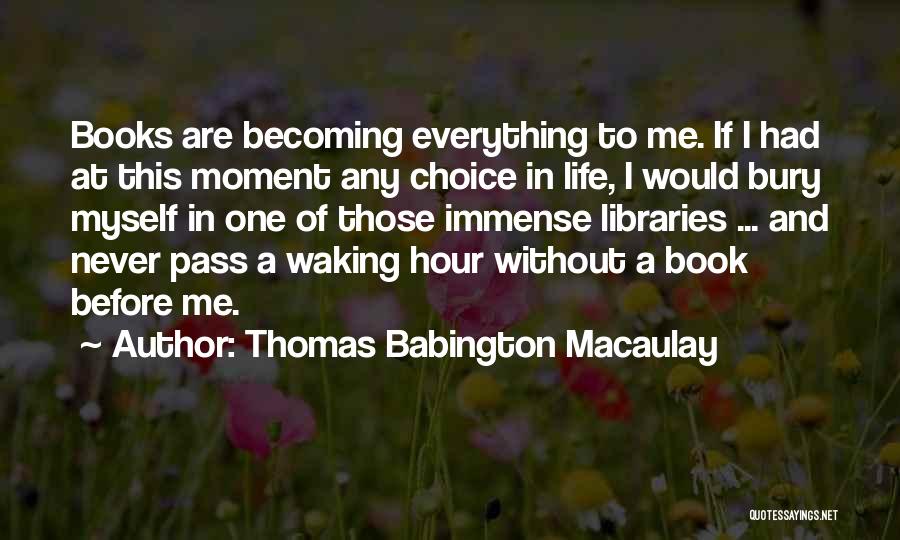 Thomas Babington Macaulay Quotes: Books Are Becoming Everything To Me. If I Had At This Moment Any Choice In Life, I Would Bury Myself