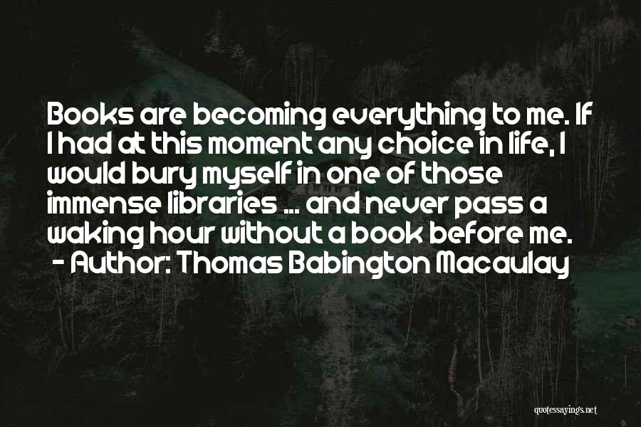 Thomas Babington Macaulay Quotes: Books Are Becoming Everything To Me. If I Had At This Moment Any Choice In Life, I Would Bury Myself
