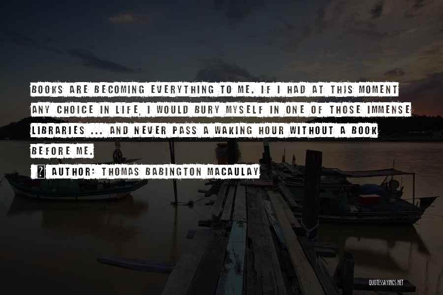 Thomas Babington Macaulay Quotes: Books Are Becoming Everything To Me. If I Had At This Moment Any Choice In Life, I Would Bury Myself