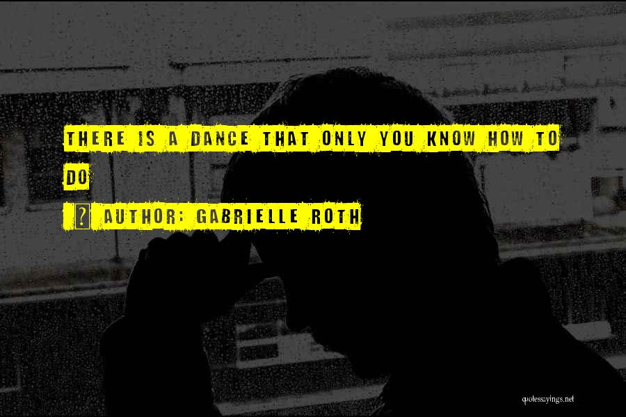 Gabrielle Roth Quotes: There Is A Dance That Only You Know How To Do