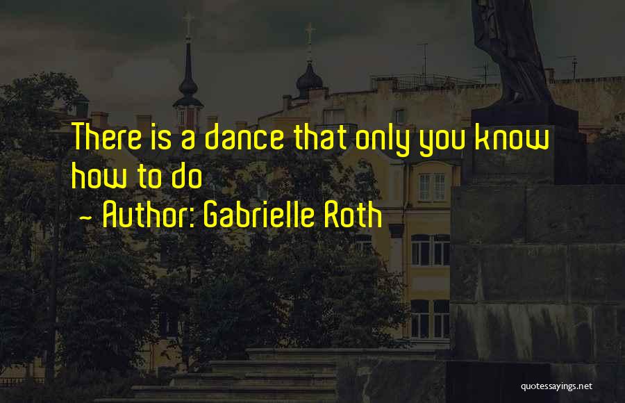 Gabrielle Roth Quotes: There Is A Dance That Only You Know How To Do