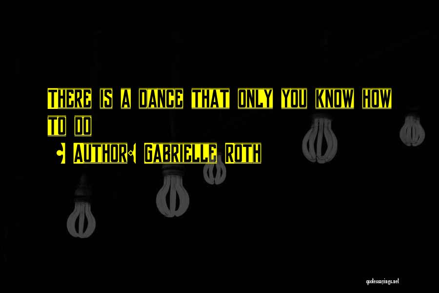 Gabrielle Roth Quotes: There Is A Dance That Only You Know How To Do