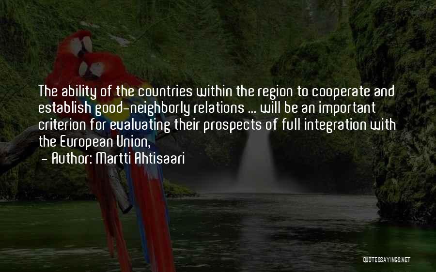 Martti Ahtisaari Quotes: The Ability Of The Countries Within The Region To Cooperate And Establish Good-neighborly Relations ... Will Be An Important Criterion