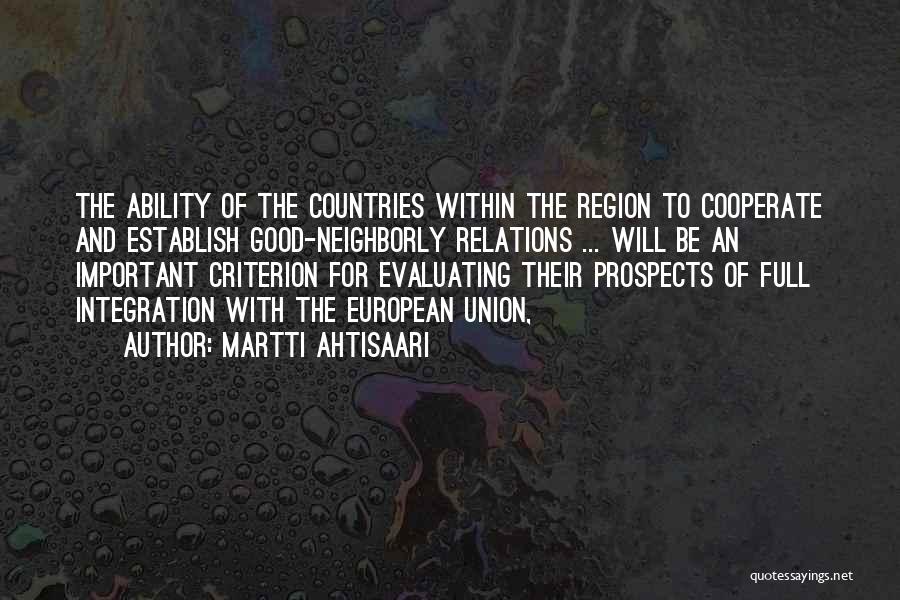 Martti Ahtisaari Quotes: The Ability Of The Countries Within The Region To Cooperate And Establish Good-neighborly Relations ... Will Be An Important Criterion