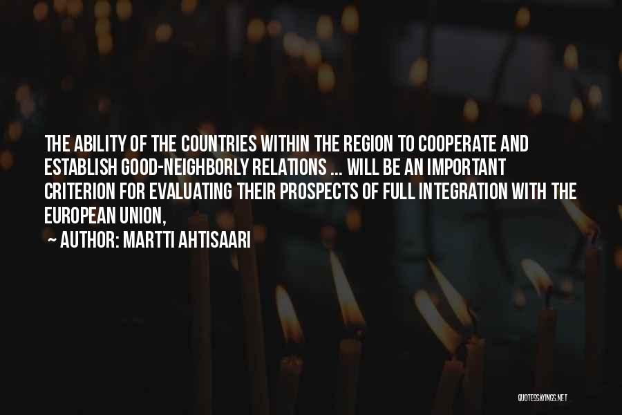 Martti Ahtisaari Quotes: The Ability Of The Countries Within The Region To Cooperate And Establish Good-neighborly Relations ... Will Be An Important Criterion