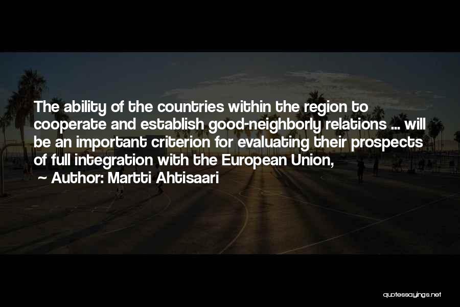 Martti Ahtisaari Quotes: The Ability Of The Countries Within The Region To Cooperate And Establish Good-neighborly Relations ... Will Be An Important Criterion