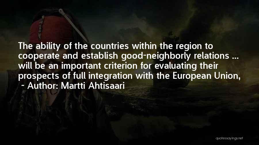 Martti Ahtisaari Quotes: The Ability Of The Countries Within The Region To Cooperate And Establish Good-neighborly Relations ... Will Be An Important Criterion