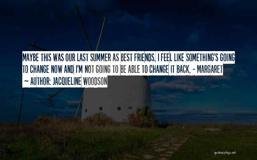 Jacqueline Woodson Quotes: Maybe This Was Our Last Summer As Best Friends. I Feel Like Something's Going To Change Now And I'm Not