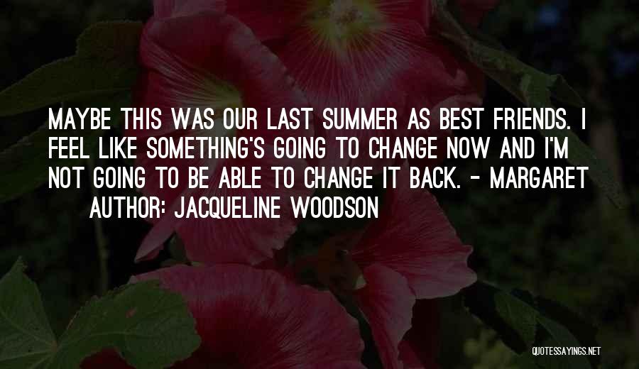 Jacqueline Woodson Quotes: Maybe This Was Our Last Summer As Best Friends. I Feel Like Something's Going To Change Now And I'm Not