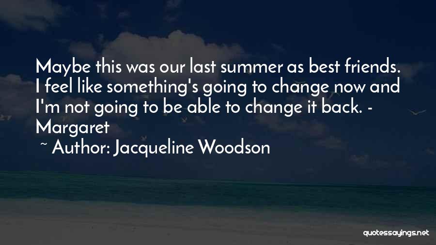 Jacqueline Woodson Quotes: Maybe This Was Our Last Summer As Best Friends. I Feel Like Something's Going To Change Now And I'm Not