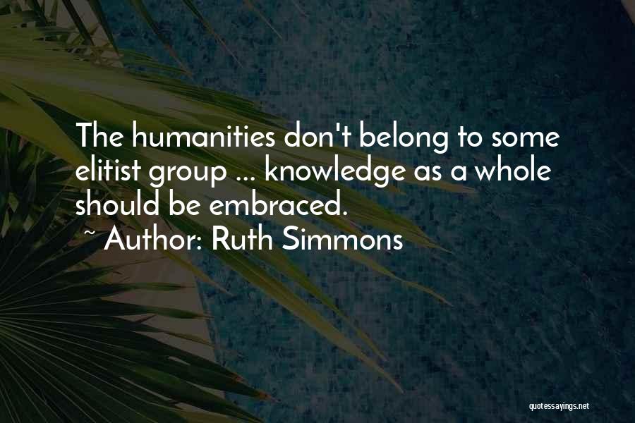 Ruth Simmons Quotes: The Humanities Don't Belong To Some Elitist Group ... Knowledge As A Whole Should Be Embraced.