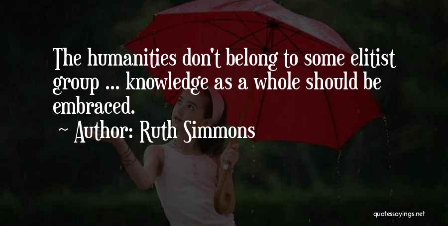Ruth Simmons Quotes: The Humanities Don't Belong To Some Elitist Group ... Knowledge As A Whole Should Be Embraced.