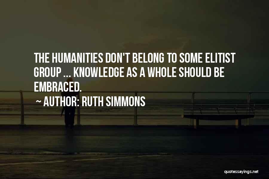 Ruth Simmons Quotes: The Humanities Don't Belong To Some Elitist Group ... Knowledge As A Whole Should Be Embraced.