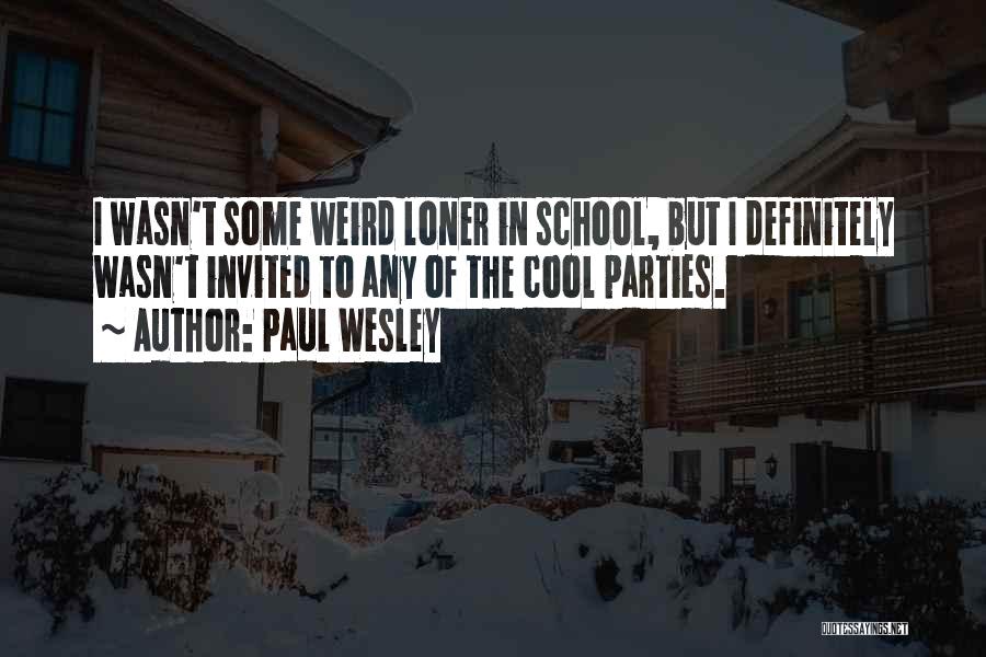 Paul Wesley Quotes: I Wasn't Some Weird Loner In School, But I Definitely Wasn't Invited To Any Of The Cool Parties.