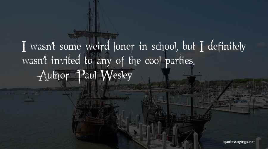 Paul Wesley Quotes: I Wasn't Some Weird Loner In School, But I Definitely Wasn't Invited To Any Of The Cool Parties.