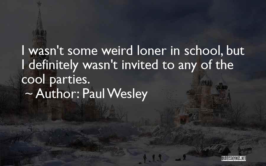 Paul Wesley Quotes: I Wasn't Some Weird Loner In School, But I Definitely Wasn't Invited To Any Of The Cool Parties.