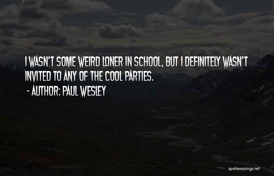 Paul Wesley Quotes: I Wasn't Some Weird Loner In School, But I Definitely Wasn't Invited To Any Of The Cool Parties.