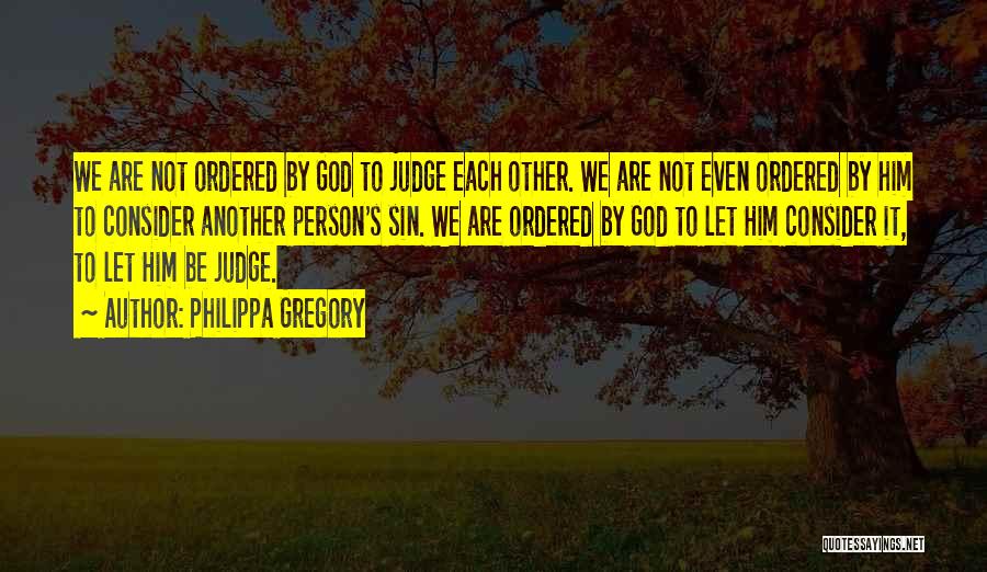 Philippa Gregory Quotes: We Are Not Ordered By God To Judge Each Other. We Are Not Even Ordered By Him To Consider Another