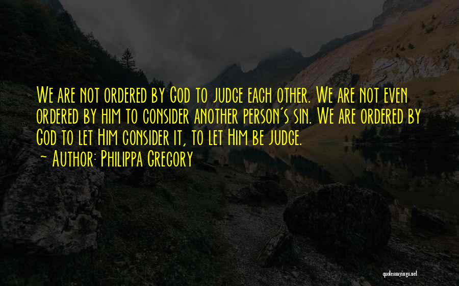 Philippa Gregory Quotes: We Are Not Ordered By God To Judge Each Other. We Are Not Even Ordered By Him To Consider Another