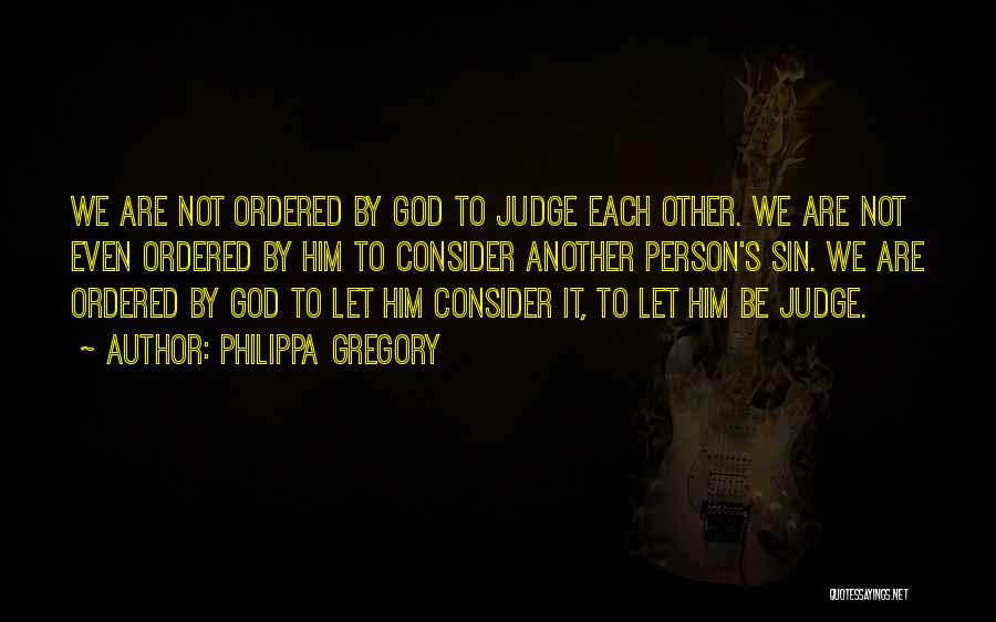 Philippa Gregory Quotes: We Are Not Ordered By God To Judge Each Other. We Are Not Even Ordered By Him To Consider Another