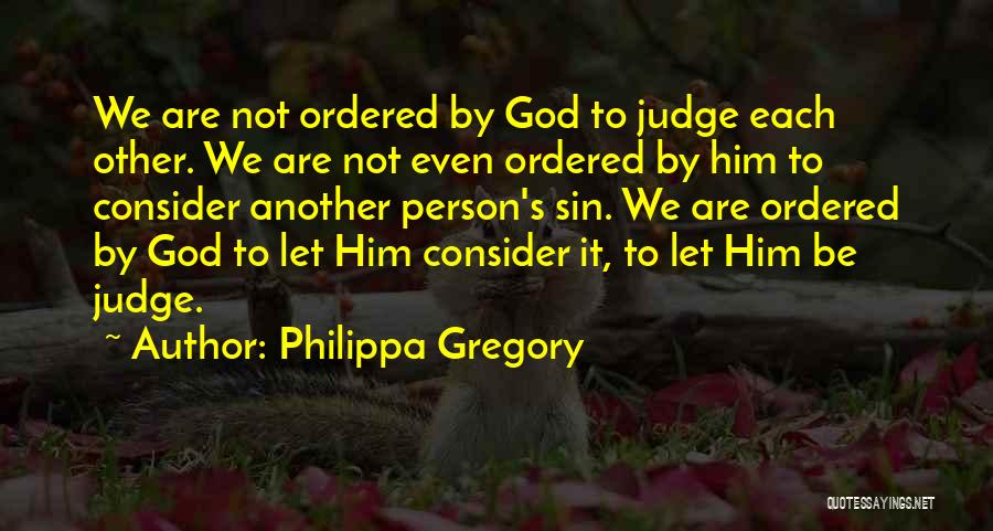 Philippa Gregory Quotes: We Are Not Ordered By God To Judge Each Other. We Are Not Even Ordered By Him To Consider Another