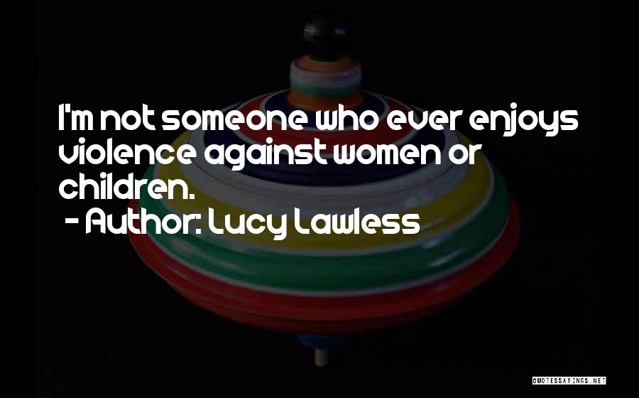 Lucy Lawless Quotes: I'm Not Someone Who Ever Enjoys Violence Against Women Or Children.