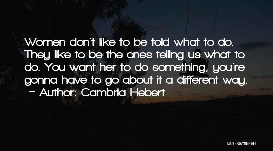 Cambria Hebert Quotes: Women Don't Like To Be Told What To Do. They Like To Be The Ones Telling Us What To Do.