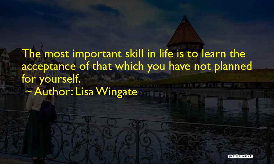 Lisa Wingate Quotes: The Most Important Skill In Life Is To Learn The Acceptance Of That Which You Have Not Planned For Yourself.