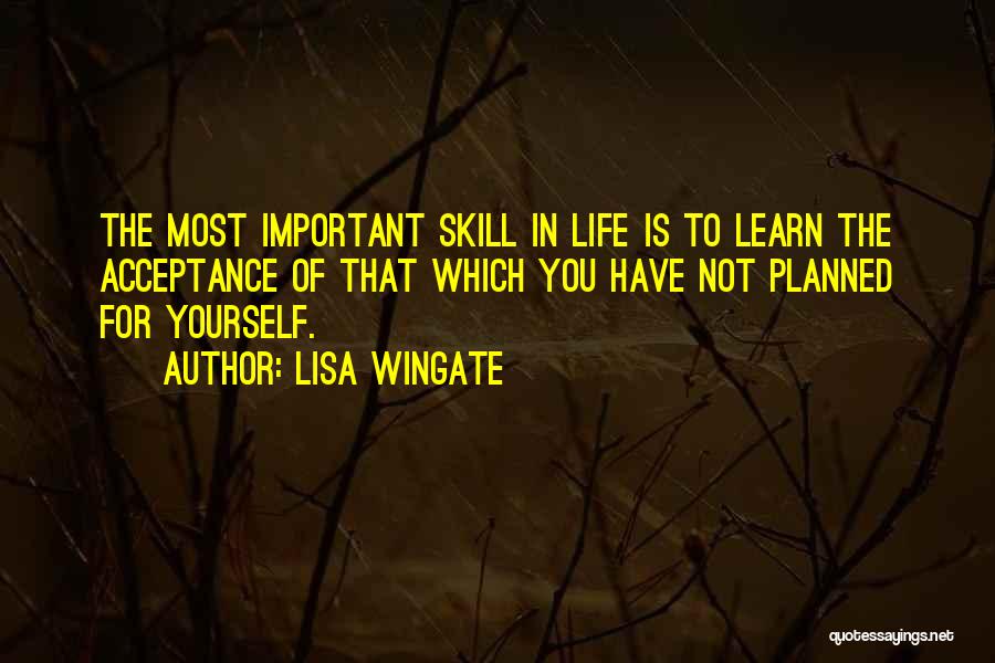 Lisa Wingate Quotes: The Most Important Skill In Life Is To Learn The Acceptance Of That Which You Have Not Planned For Yourself.