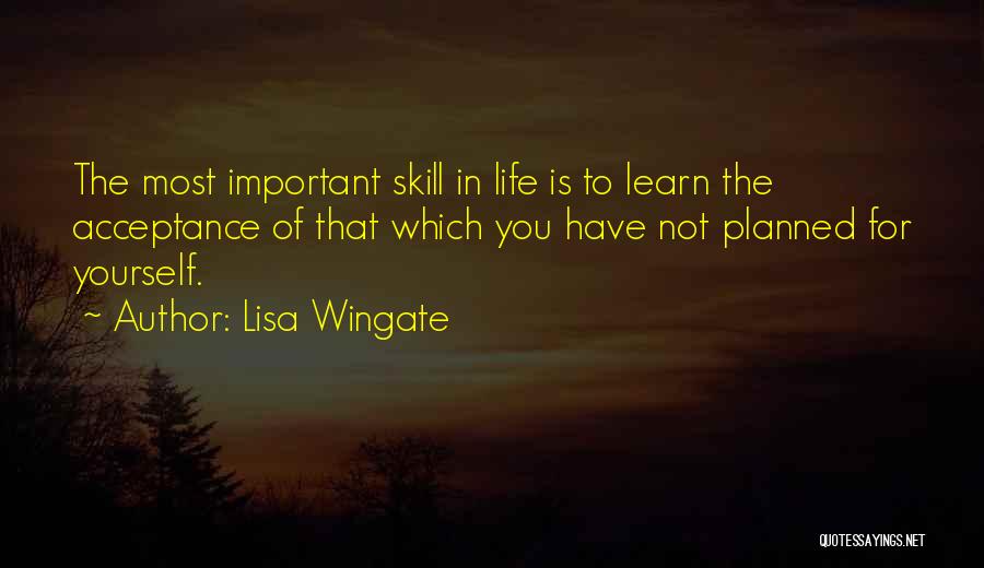 Lisa Wingate Quotes: The Most Important Skill In Life Is To Learn The Acceptance Of That Which You Have Not Planned For Yourself.