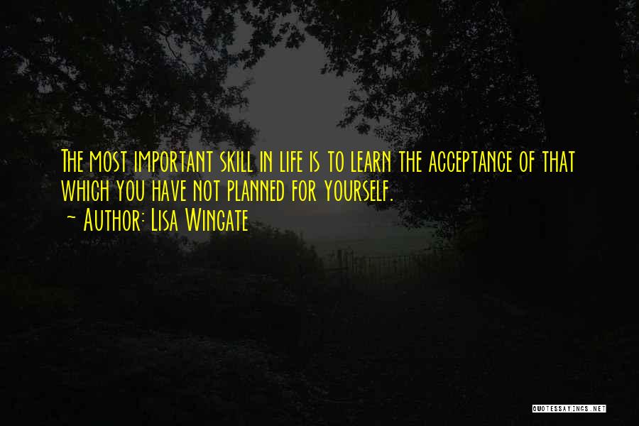 Lisa Wingate Quotes: The Most Important Skill In Life Is To Learn The Acceptance Of That Which You Have Not Planned For Yourself.