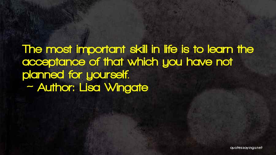 Lisa Wingate Quotes: The Most Important Skill In Life Is To Learn The Acceptance Of That Which You Have Not Planned For Yourself.