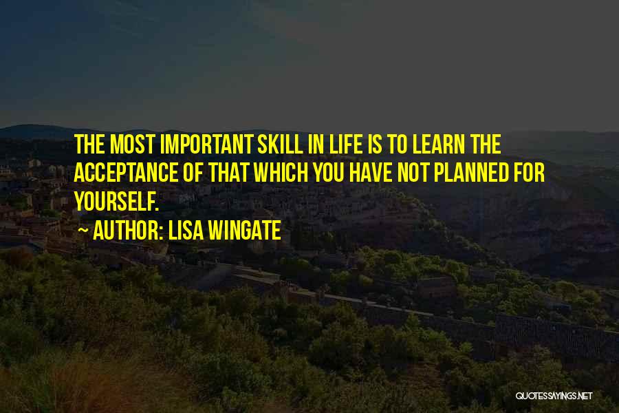 Lisa Wingate Quotes: The Most Important Skill In Life Is To Learn The Acceptance Of That Which You Have Not Planned For Yourself.