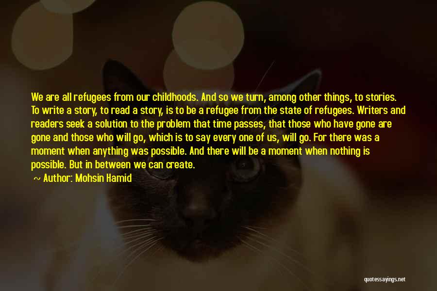 Mohsin Hamid Quotes: We Are All Refugees From Our Childhoods. And So We Turn, Among Other Things, To Stories. To Write A Story,
