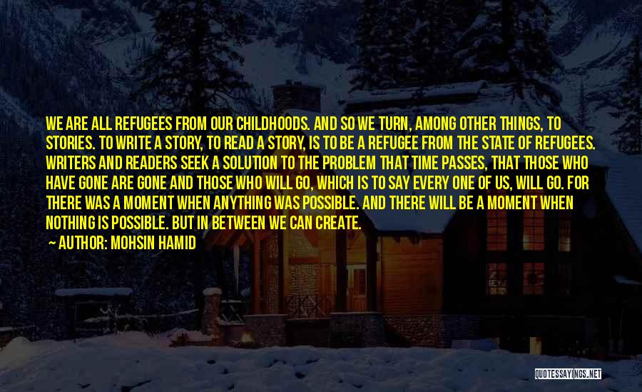 Mohsin Hamid Quotes: We Are All Refugees From Our Childhoods. And So We Turn, Among Other Things, To Stories. To Write A Story,