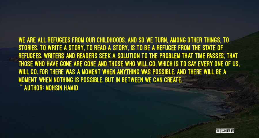 Mohsin Hamid Quotes: We Are All Refugees From Our Childhoods. And So We Turn, Among Other Things, To Stories. To Write A Story,