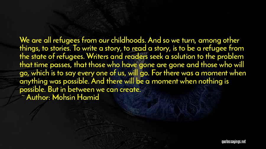 Mohsin Hamid Quotes: We Are All Refugees From Our Childhoods. And So We Turn, Among Other Things, To Stories. To Write A Story,