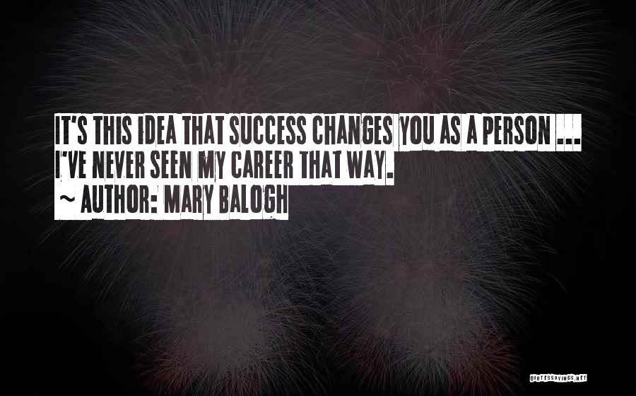 Mary Balogh Quotes: It's This Idea That Success Changes You As A Person ... I've Never Seen My Career That Way.