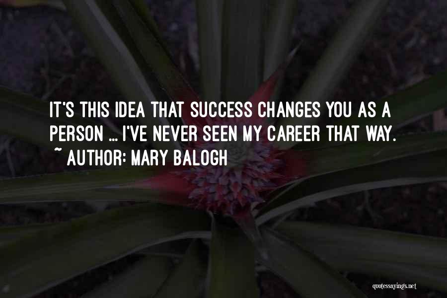 Mary Balogh Quotes: It's This Idea That Success Changes You As A Person ... I've Never Seen My Career That Way.