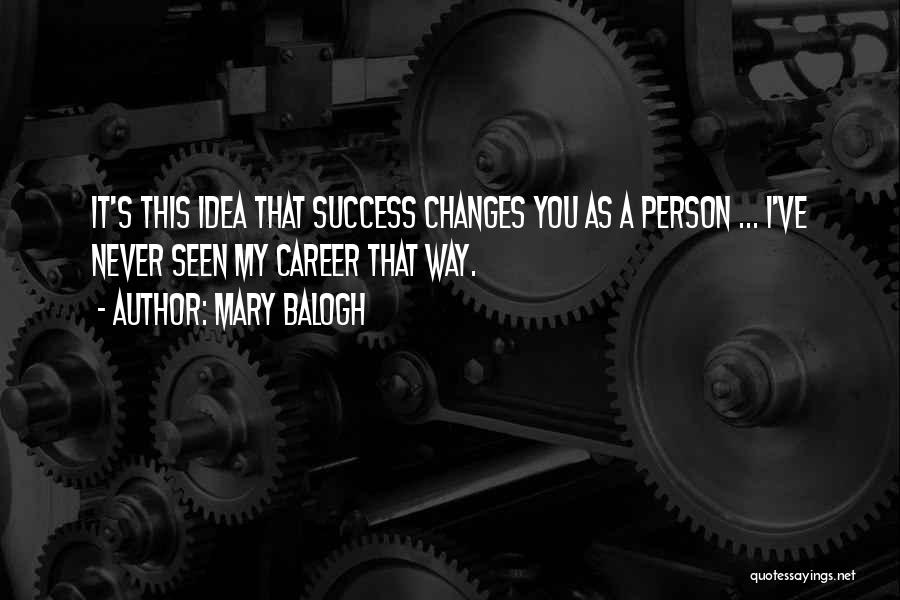 Mary Balogh Quotes: It's This Idea That Success Changes You As A Person ... I've Never Seen My Career That Way.