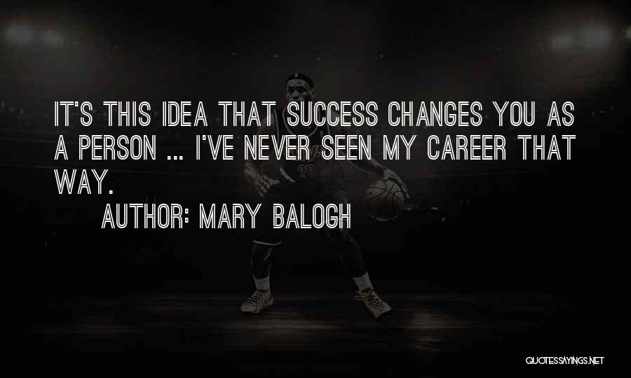 Mary Balogh Quotes: It's This Idea That Success Changes You As A Person ... I've Never Seen My Career That Way.