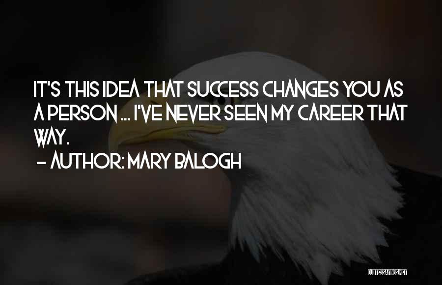 Mary Balogh Quotes: It's This Idea That Success Changes You As A Person ... I've Never Seen My Career That Way.