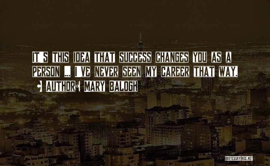 Mary Balogh Quotes: It's This Idea That Success Changes You As A Person ... I've Never Seen My Career That Way.