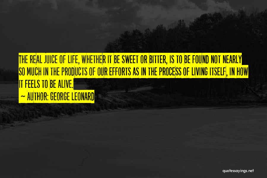 George Leonard Quotes: The Real Juice Of Life, Whether It Be Sweet Or Bitter, Is To Be Found Not Nearly So Much In