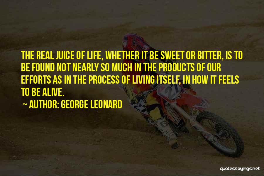 George Leonard Quotes: The Real Juice Of Life, Whether It Be Sweet Or Bitter, Is To Be Found Not Nearly So Much In