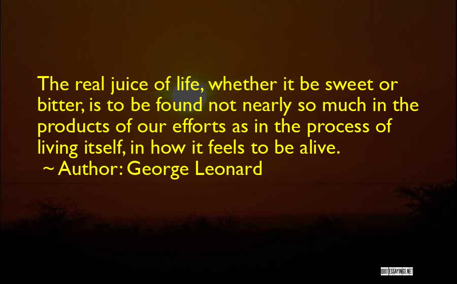 George Leonard Quotes: The Real Juice Of Life, Whether It Be Sweet Or Bitter, Is To Be Found Not Nearly So Much In