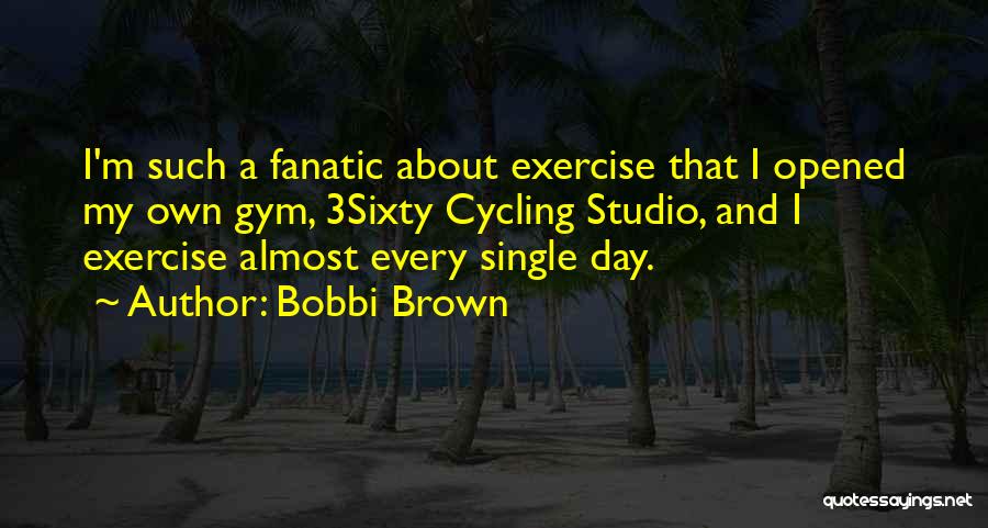 Bobbi Brown Quotes: I'm Such A Fanatic About Exercise That I Opened My Own Gym, 3sixty Cycling Studio, And I Exercise Almost Every