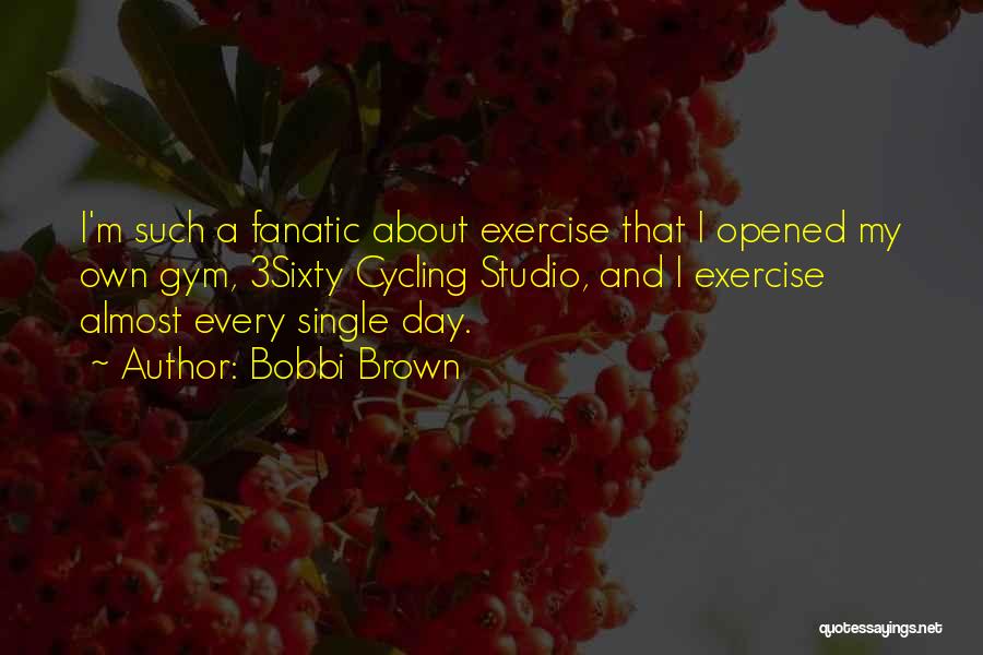 Bobbi Brown Quotes: I'm Such A Fanatic About Exercise That I Opened My Own Gym, 3sixty Cycling Studio, And I Exercise Almost Every