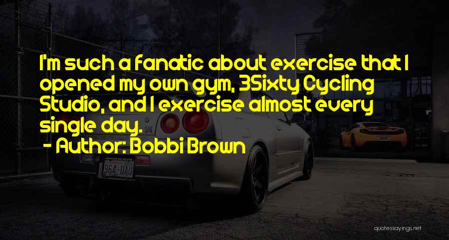 Bobbi Brown Quotes: I'm Such A Fanatic About Exercise That I Opened My Own Gym, 3sixty Cycling Studio, And I Exercise Almost Every