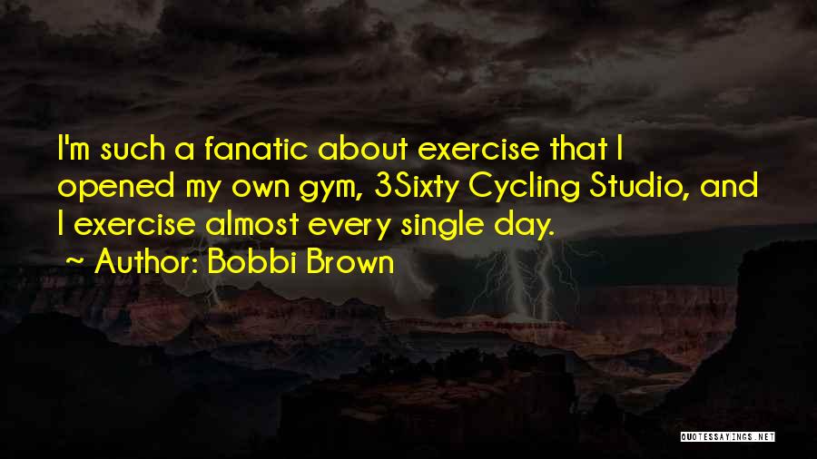 Bobbi Brown Quotes: I'm Such A Fanatic About Exercise That I Opened My Own Gym, 3sixty Cycling Studio, And I Exercise Almost Every